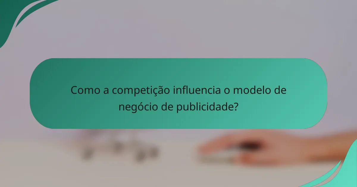Como a competição influencia o modelo de negócio de publicidade?