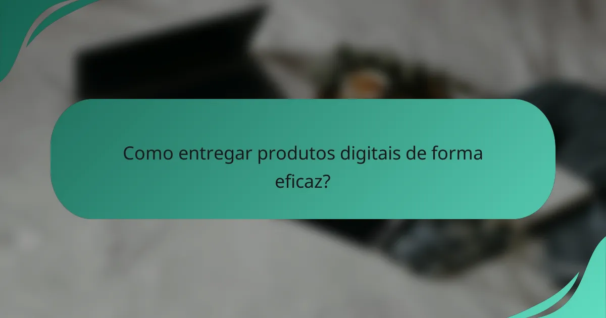 Como entregar produtos digitais de forma eficaz?