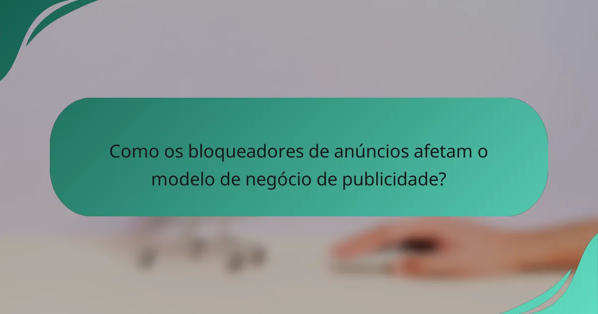 Como os bloqueadores de anúncios afetam o modelo de negócio de publicidade?