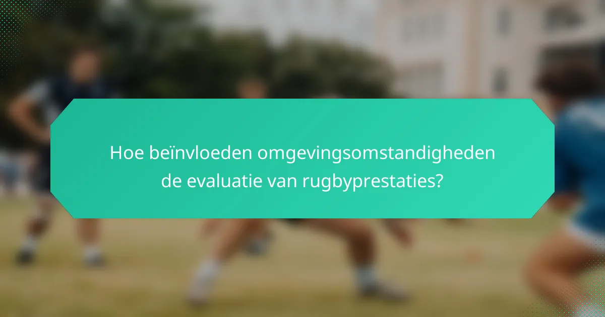 Hoe beïnvloeden omgevingsomstandigheden de evaluatie van rugbyprestaties?