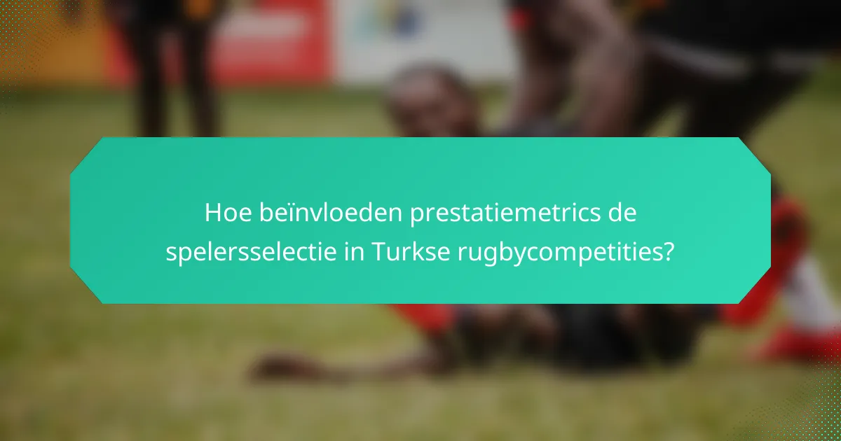 Hoe beïnvloeden prestatiemetrics de spelersselectie in Turkse rugbycompetities?