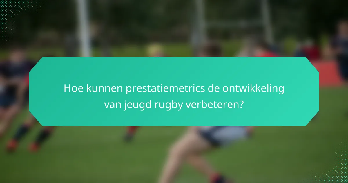 Hoe kunnen prestatiemetrics de ontwikkeling van jeugd rugby verbeteren?