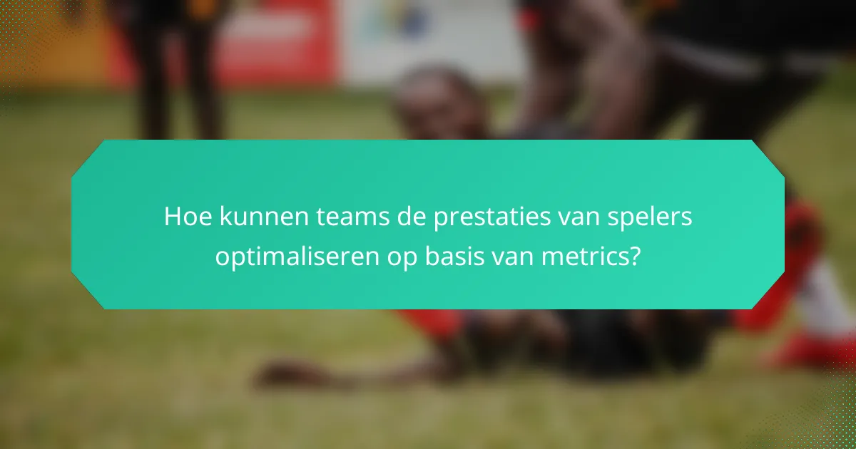 Hoe kunnen teams de prestaties van spelers optimaliseren op basis van metrics?