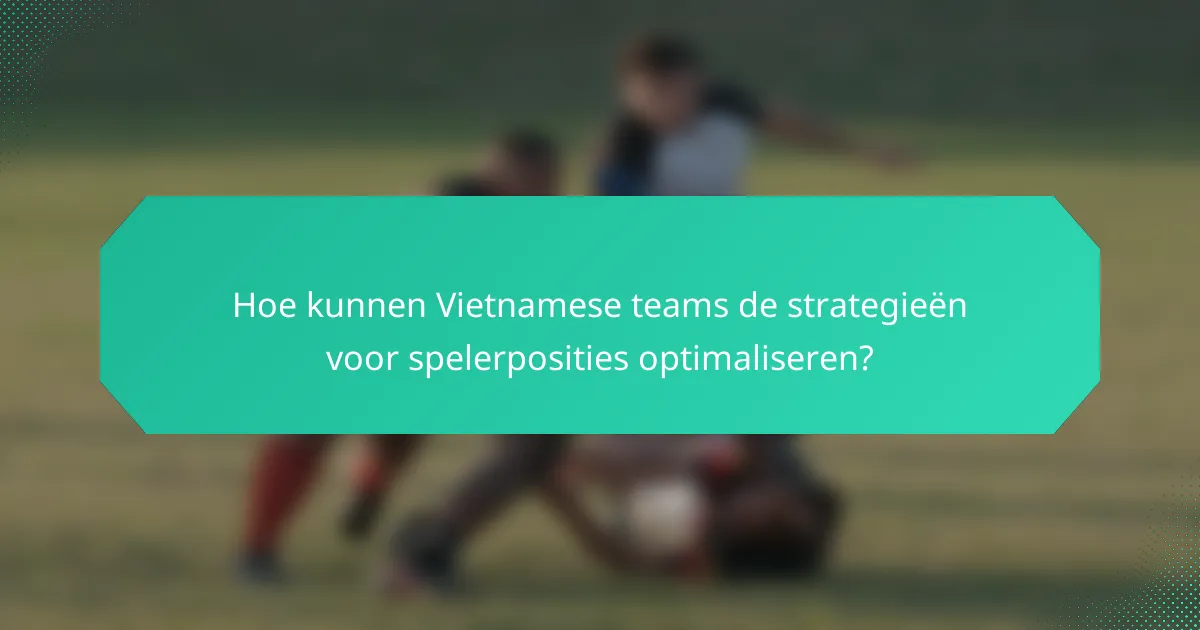 Hoe kunnen Vietnamese teams de strategieën voor spelerposities optimaliseren?