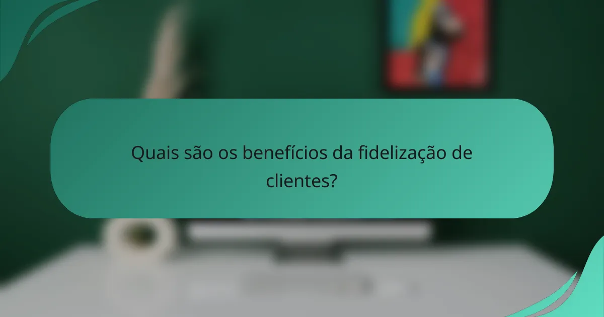 Quais são os benefícios da fidelização de clientes?
