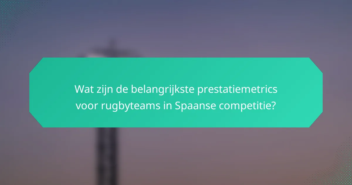 Wat zijn de belangrijkste prestatiemetrics voor rugbyteams in Spaanse competitie?