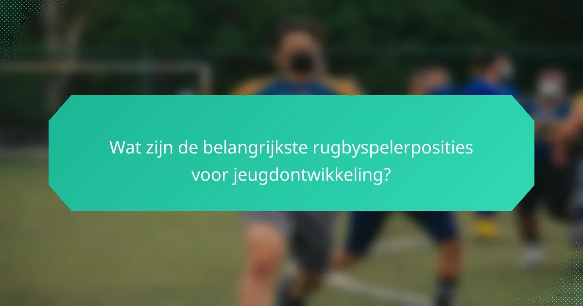 Wat zijn de belangrijkste rugbyspelerposities voor jeugdontwikkeling?