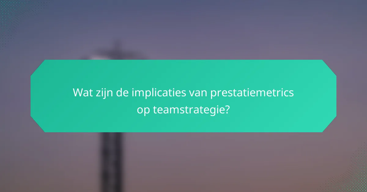 Wat zijn de implicaties van prestatiemetrics op teamstrategie?