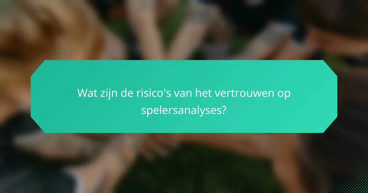 Wat zijn de risico's van het vertrouwen op spelersanalyses?