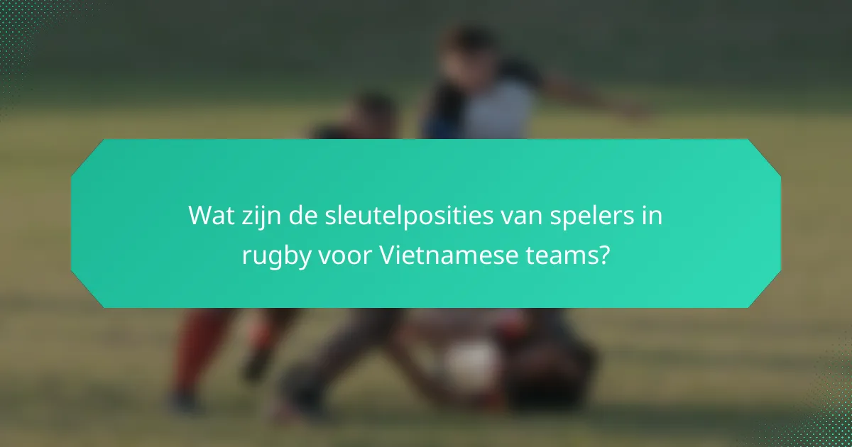 Wat zijn de sleutelposities van spelers in rugby voor Vietnamese teams?