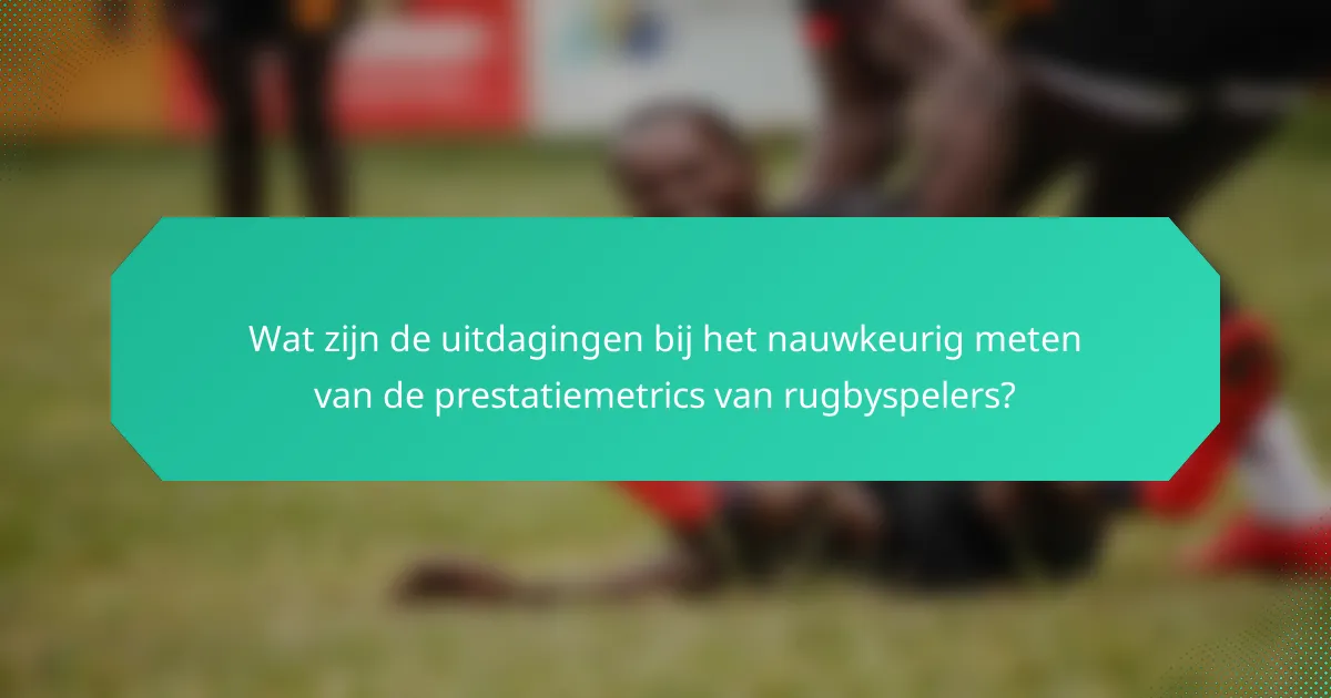Wat zijn de uitdagingen bij het nauwkeurig meten van de prestatiemetrics van rugbyspelers?