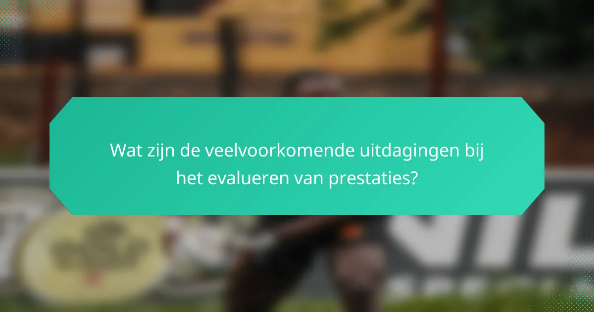 Wat zijn de veelvoorkomende uitdagingen bij het evalueren van prestaties?