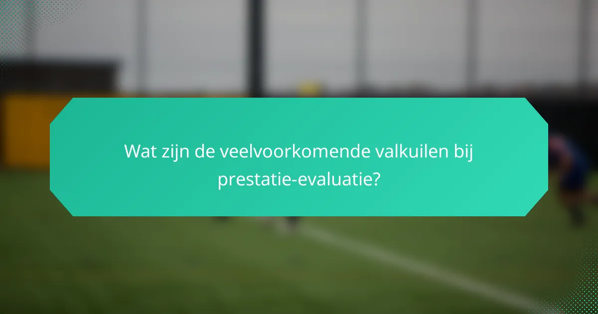 Wat zijn de veelvoorkomende valkuilen bij prestatie-evaluatie?