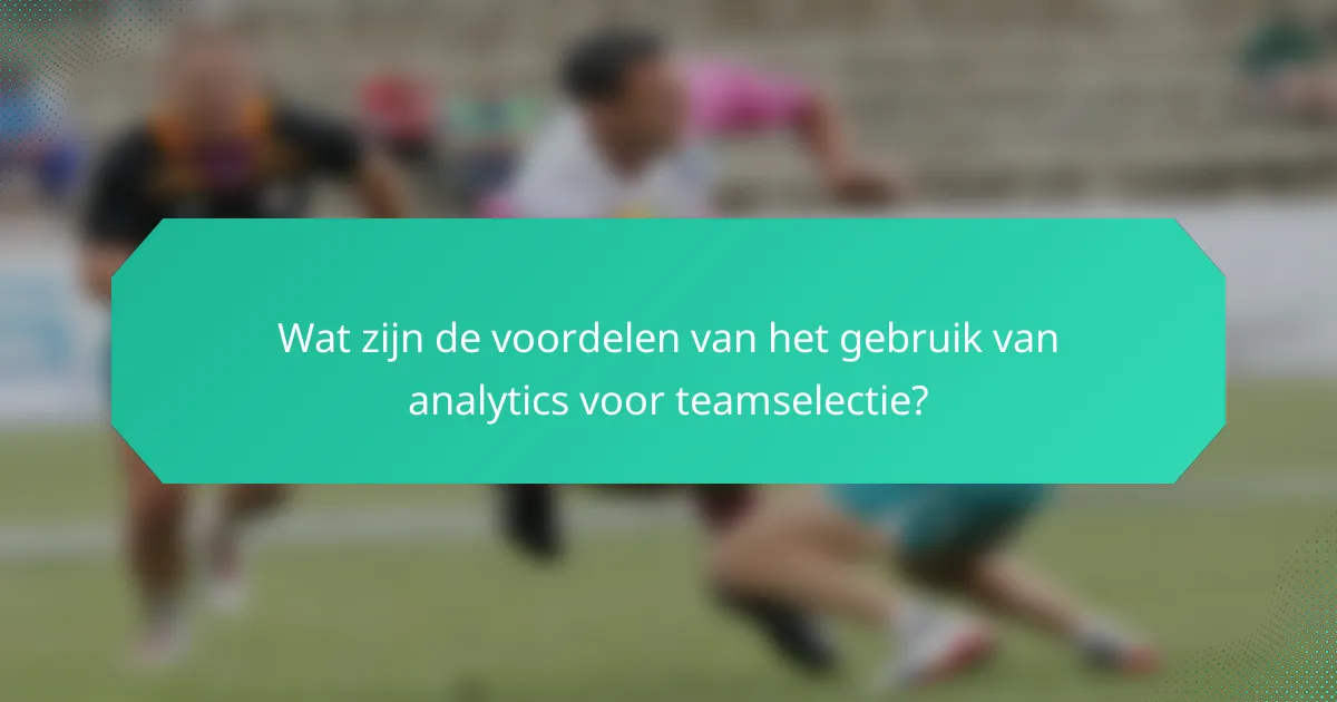 Wat zijn de voordelen van het gebruik van analytics voor teamselectie?