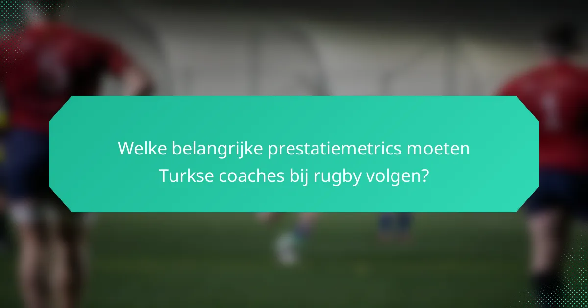 Welke belangrijke prestatiemetrics moeten Turkse coaches bij rugby volgen?